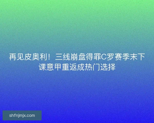 再见皮奥利！三线崩盘得罪C罗赛季末下课意甲重返成热门选择