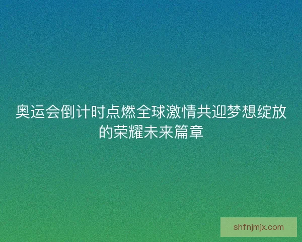 奥运会倒计时点燃全球激情共迎梦想绽放的荣耀未来篇章