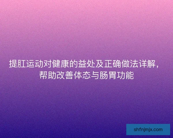 提肛运动对健康的益处及正确做法详解，帮助改善体态与肠胃功能