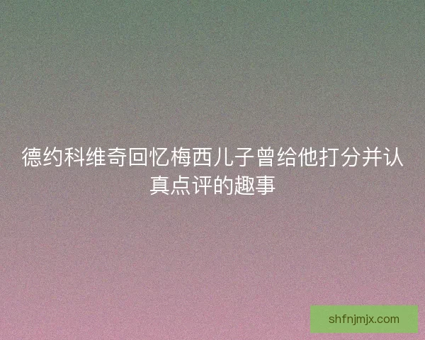 德约科维奇回忆梅西儿子曾给他打分并认真点评的趣事