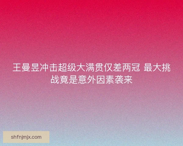 王曼昱冲击超级大满贯仅差两冠 最大挑战竟是意外因素袭来