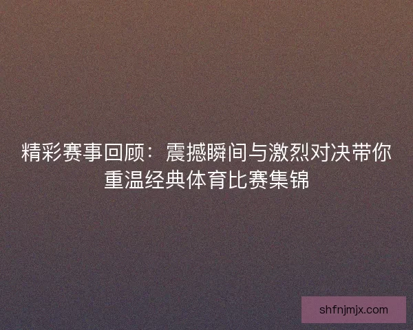 精彩赛事回顾：震撼瞬间与激烈对决带你重温经典体育比赛集锦