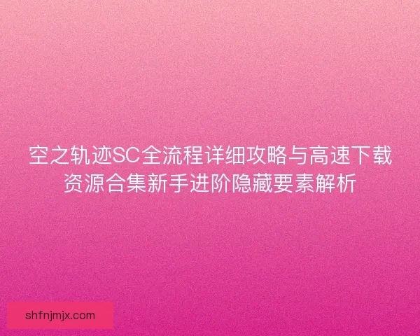 空之轨迹SC全流程详细攻略与高速下载资源合集新手进阶隐藏要素解析 空之轨迹SC全流程详细攻略与高速下载资源合集新手进阶隐藏要素解析