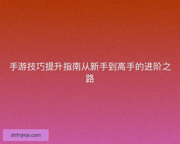 手游技巧提升指南从新手到高手的进阶之路