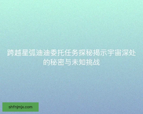 跨越星弧迪迪委托任务探秘揭示宇宙深处的秘密与未知挑战