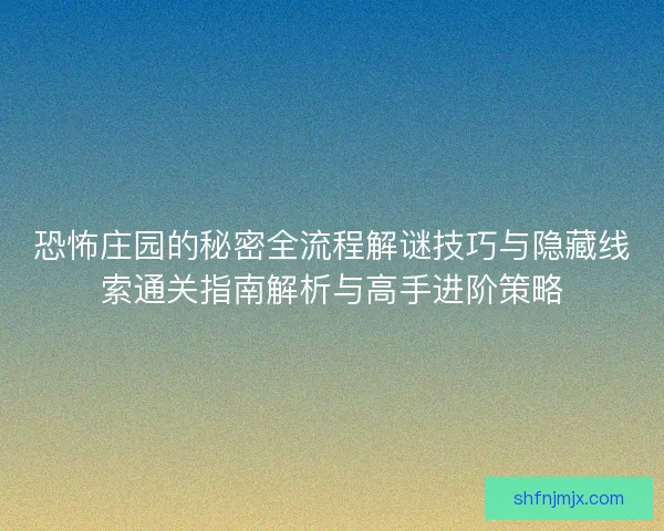 恐怖庄园的秘密全流程解谜技巧与隐藏线索通关指南解析与高手进阶策略