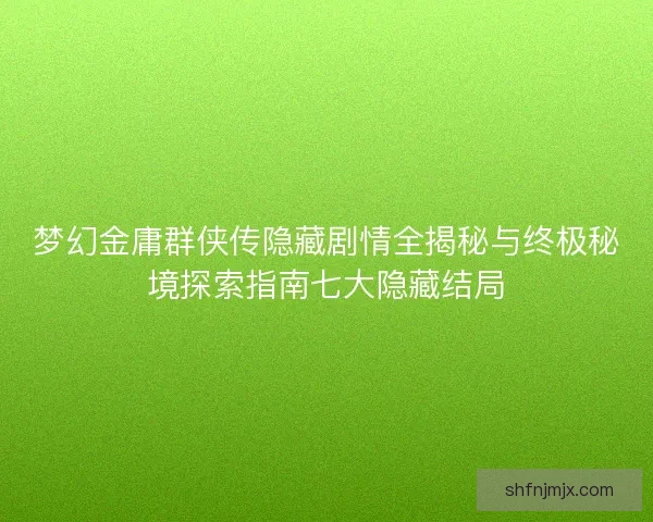 梦幻金庸群侠传隐藏剧情全揭秘与终极秘境探索指南七大隐藏结局