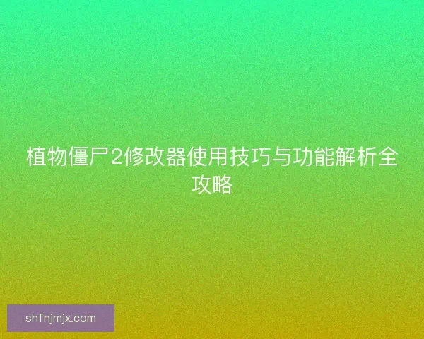 植物僵尸2修改器使用技巧与功能解析全攻略