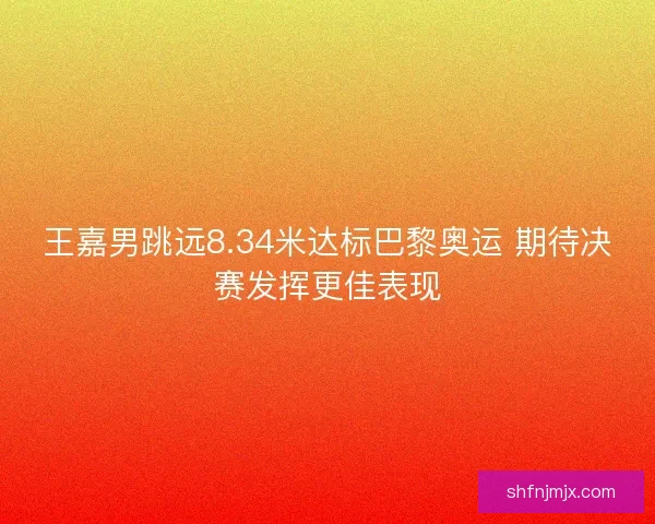 王嘉男跳远8.34米达标巴黎奥运 期待决赛发挥更佳表现