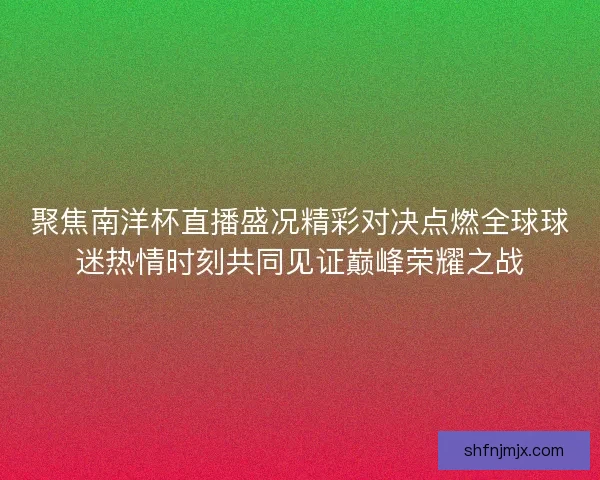 聚焦南洋杯直播盛况精彩对决点燃全球球迷热情时刻共同见证巅峰荣耀之战 聚焦南洋杯直播盛况精彩对决点燃全球球迷热情时刻共同见证巅峰荣耀之战