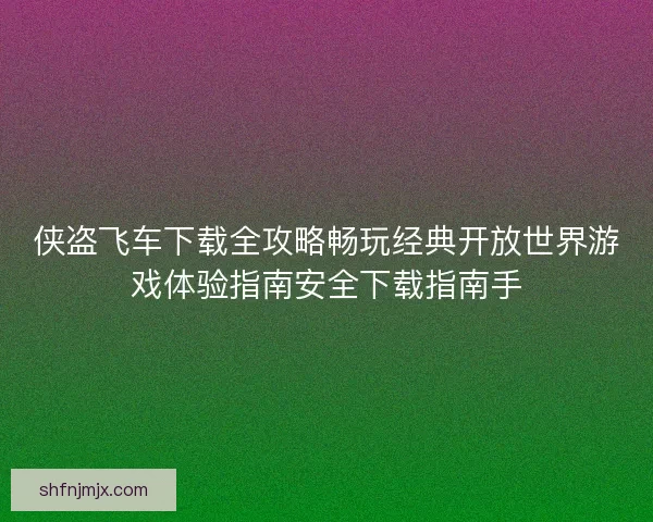 侠盗飞车下载全攻略畅玩经典开放世界游戏体验指南安全下载指南手 侠盗飞车下载全攻略畅玩经典开放世界游戏体验指南安全下载指南手