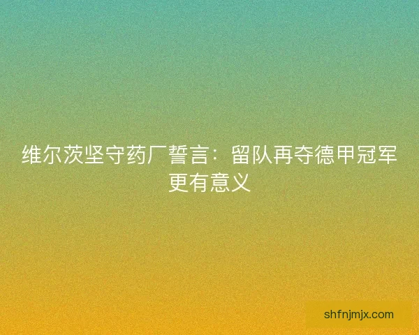 维尔茨坚守药厂誓言：留队再夺德甲冠军更有意义