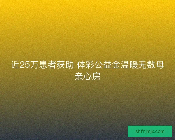 近25万患者获助 体彩公益金温暖无数母亲心房