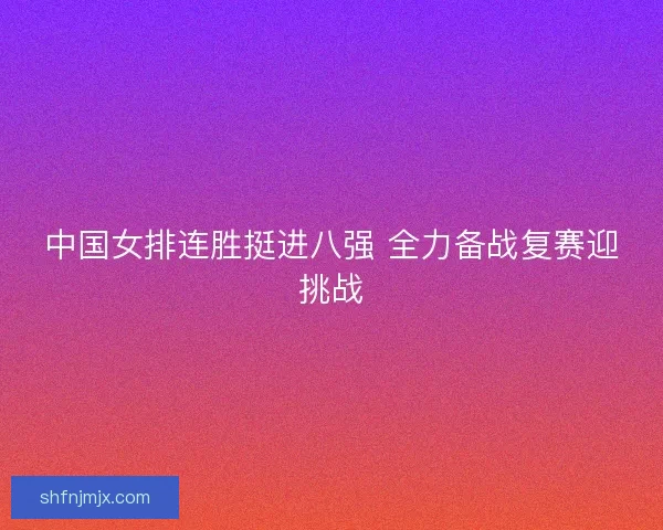 中国女排连胜挺进八强 全力备战复赛迎挑战