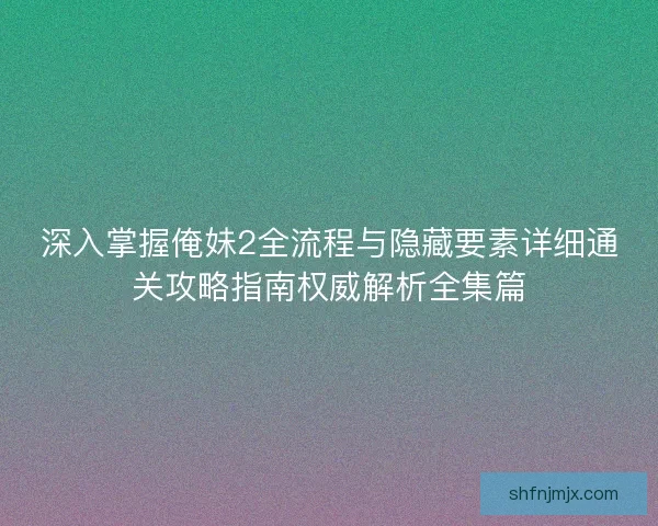 深入掌握俺妹2全流程与隐藏要素详细通关攻略指南权威解析全集篇