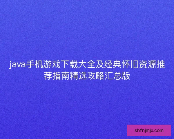java手机游戏下载大全及经典怀旧资源推荐指南精选攻略汇总版