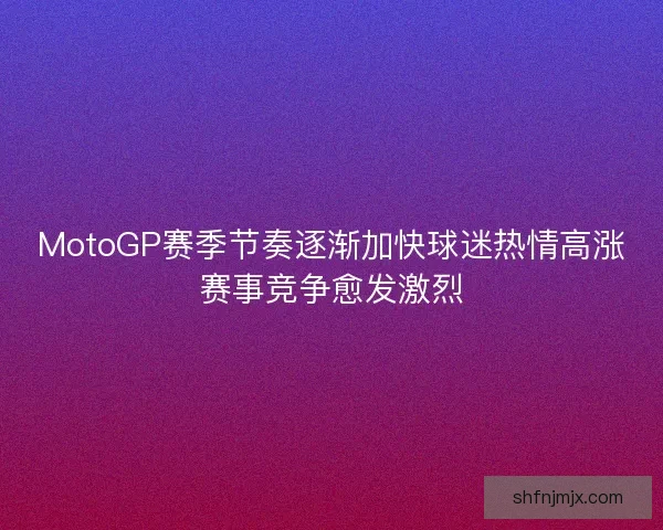 MotoGP赛季节奏逐渐加快球迷热情高涨赛事竞争愈发激烈