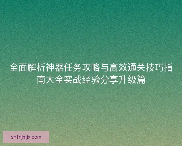 全面解析神器任务攻略与高效通关技巧指南大全实战经验分享升级篇