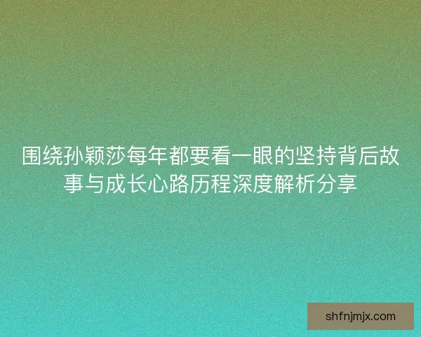 围绕孙颖莎每年都要看一眼的坚持背后故事与成长心路历程深度解析分享