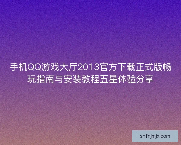 手机QQ游戏大厅2013官方下载正式版畅玩指南与安装教程五星体验分享