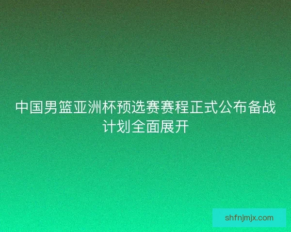 中国男篮亚洲杯预选赛赛程正式公布备战计划全面展开