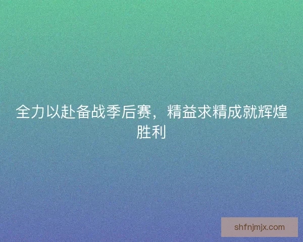 全力以赴备战季后赛，精益求精成就辉煌胜利