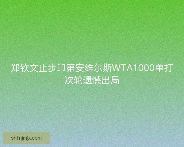 郑钦文止步印第安维尔斯WTA1000单打次轮遗憾出局