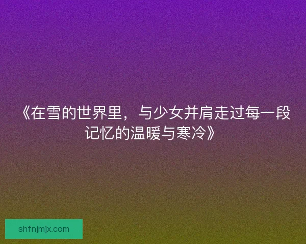 《在雪的世界里,与少女并肩走过每一段记忆的温暖与寒冷》 《在雪的世界里,与少女并肩走过每一段记忆的温暖与寒冷》