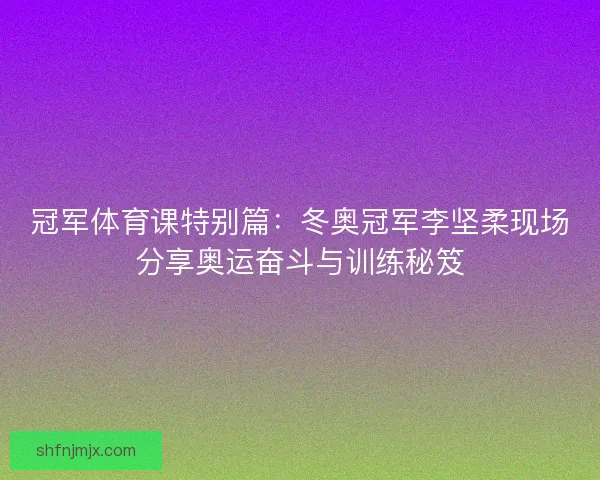 冠军体育课特别篇：冬奥冠军李坚柔现场分享奥运奋斗与训练秘笈