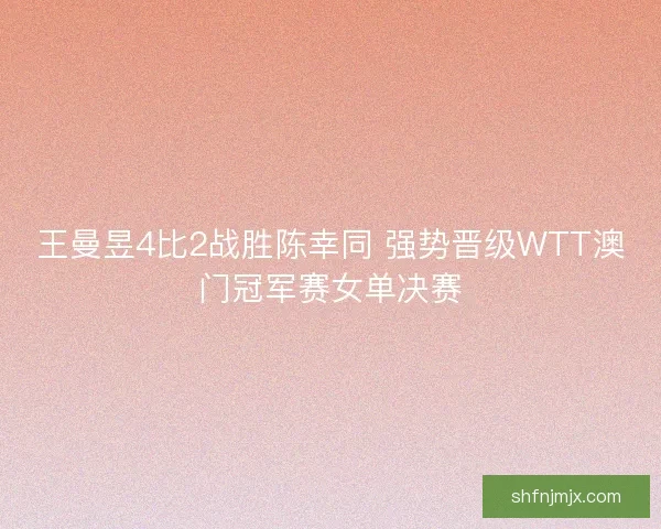 王曼昱4比2战胜陈幸同 强势晋级WTT澳门冠军赛女单决赛