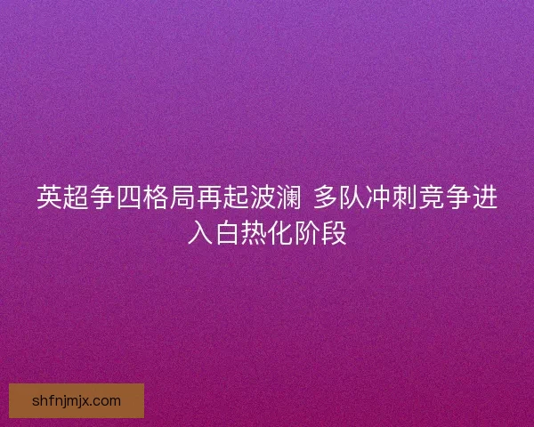 英超争四格局再起波澜 多队冲刺竞争进入白热化阶段