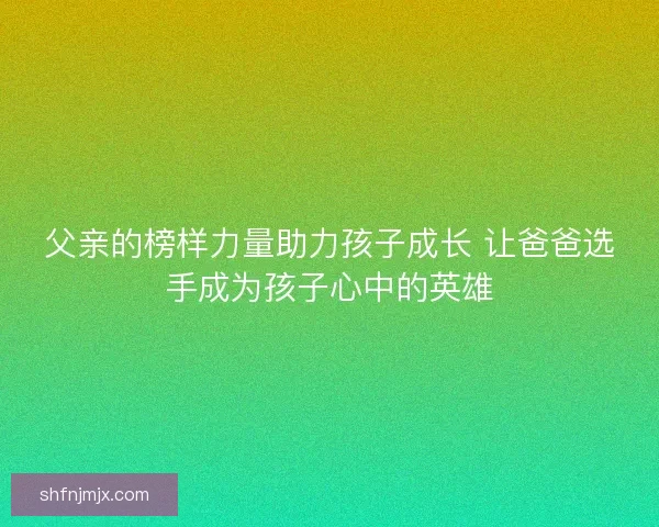 父亲的榜样力量助力孩子成长 让爸爸选手成为孩子心中的英雄