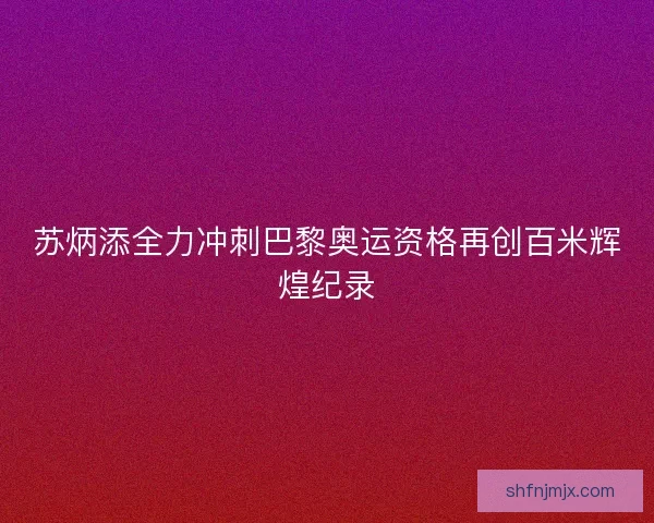 苏炳添全力冲刺巴黎奥运资格再创百米辉煌纪录