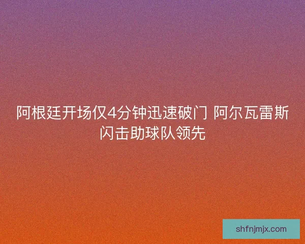 阿根廷开场仅4分钟迅速破门 阿尔瓦雷斯闪击助球队领先 阿根廷开场仅4分钟迅速破门 阿尔瓦雷斯闪击助球队领先