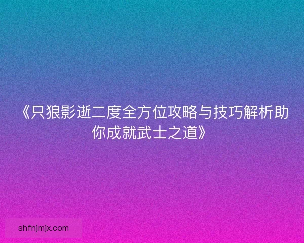 《只狼影逝二度全方位攻略与技巧解析助你成就武士之道》 《只狼影逝二度全方位攻略与技巧解析助你成就武士之道》