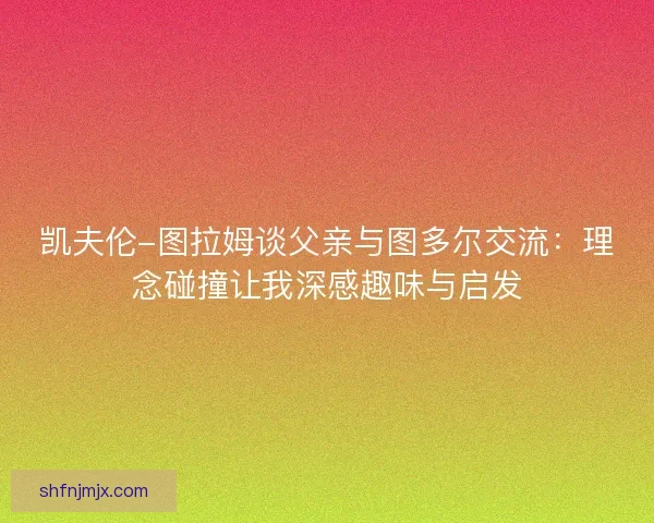 凯夫伦-图拉姆谈父亲与图多尔交流：理念碰撞让我深感趣味与启发